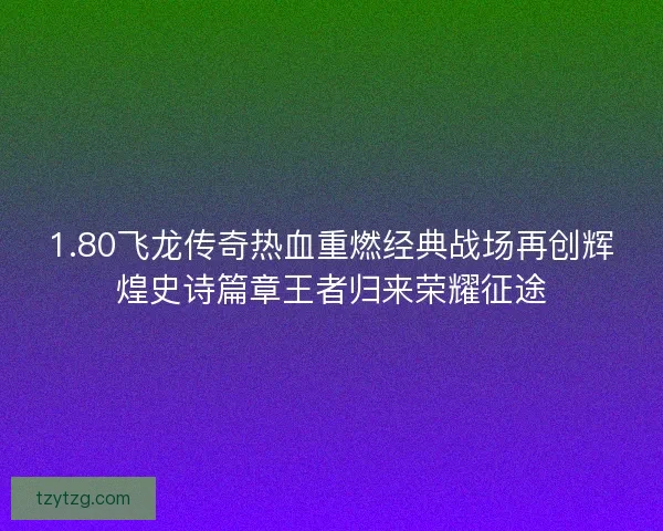1.80飞龙传奇热血重燃经典战场再创辉煌史诗篇章王者归来荣耀征途