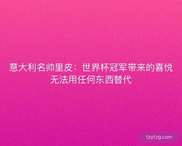 意大利名帅里皮：世界杯冠军带来的喜悦无法用任何东西替代
